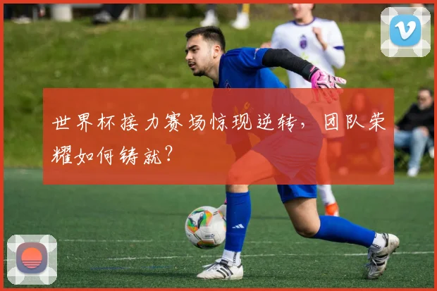 世界杯接力赛场惊现逆转，团队荣耀如何铸就？