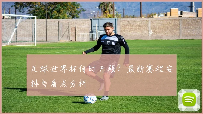 足球世界杯何时开踢？最新赛程安排与看点分析