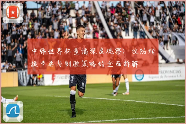 中韩世界杯重播深度观察：攻防转换节奏与制胜策略的全面拆解