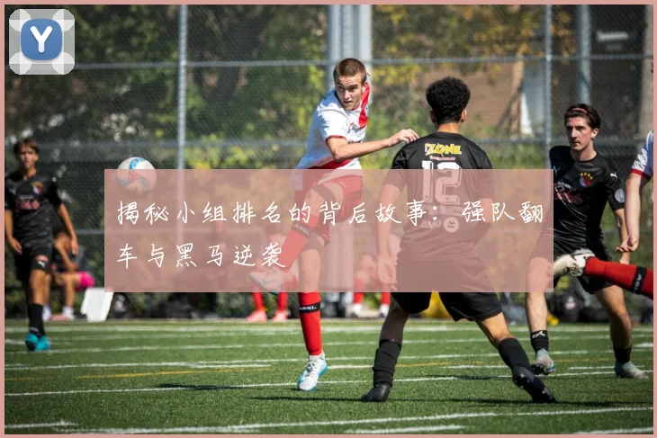揭秘小组排名的背后故事：强队翻车与黑马逆袭